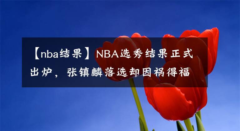 【nba結(jié)果】NBA選秀結(jié)果正式出爐，張鎮(zhèn)麟落選卻因禍得福