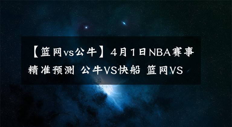 【籃網(wǎng)vs公牛】4月1日NBA賽事精準(zhǔn)預(yù)測 公牛VS快船 籃網(wǎng)VS雄鹿