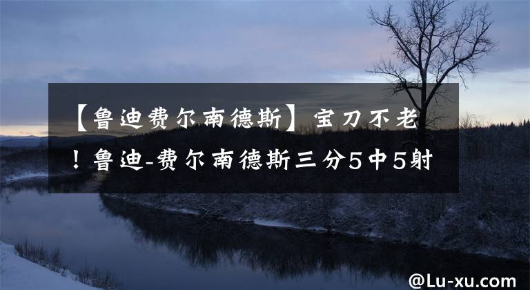 【魯?shù)腺M爾南德斯】寶刀不老！魯?shù)?費爾南德斯三分5中5射下16分