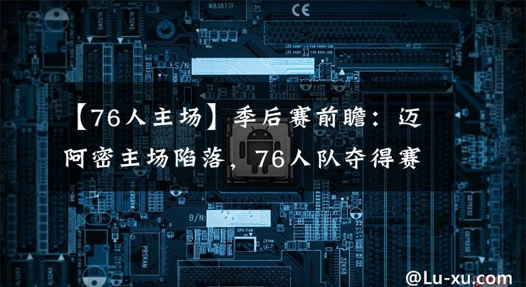 【76人主場】季后賽前瞻：邁阿密主場陷落，76人隊奪得賽點