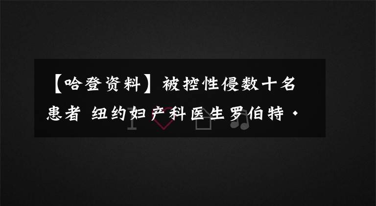 【哈登資料】被控性侵?jǐn)?shù)十名患者 紐約婦產(chǎn)科醫(yī)生羅伯特·哈登被起訴