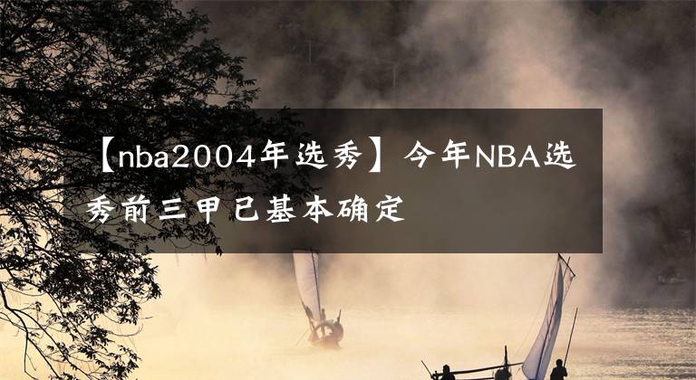 【nba2004年選秀】今年NBA選秀前三甲已基本確定