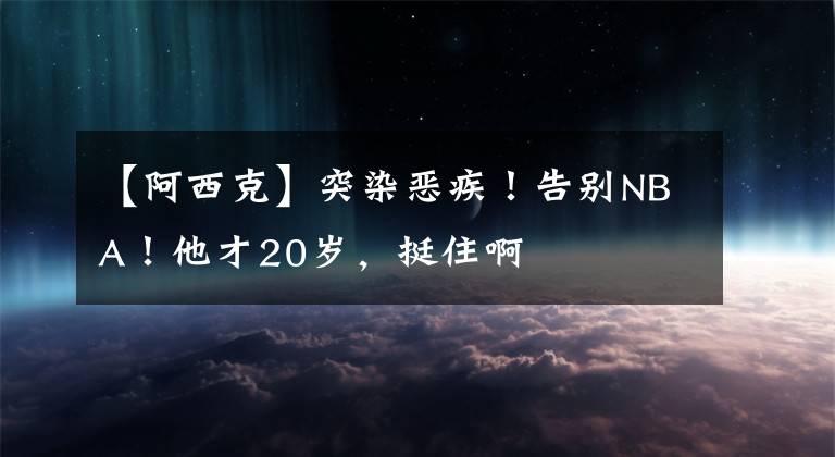 【阿西克】突染惡疾！告別NBA！他才20歲，挺住啊