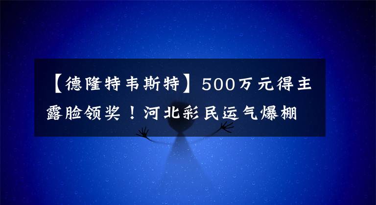 【德隆特韋斯特】500萬元得主露臉領獎！河北彩民運氣爆棚，奇葩選號方式拿下大獎