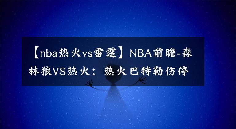 【nba熱火vs雷霆】NBA前瞻-森林狼VS熱火：熱火巴特勒傷停，主場恐難敵森林狼