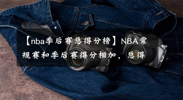 【nba季后賽總得分榜】NBA常規(guī)賽和季后賽得分相加，總得分排名前20名的球員