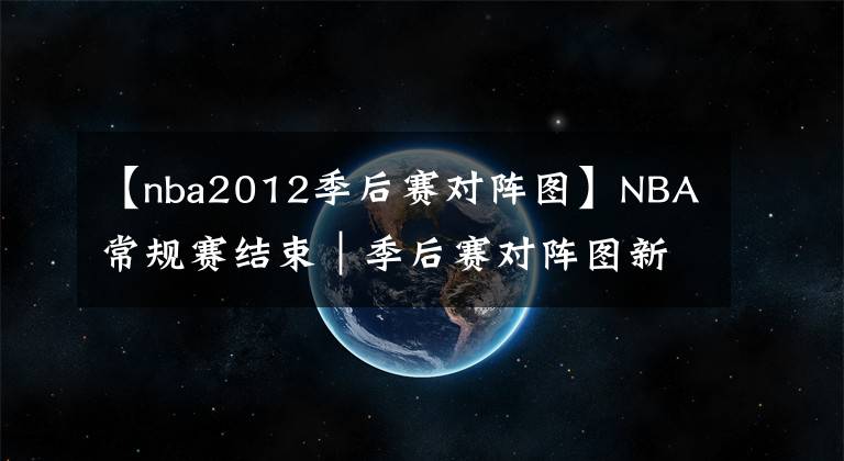 【nba2012季后賽對(duì)陣圖】NBA常規(guī)賽結(jié)束｜季后賽對(duì)陣圖新鮮出爐