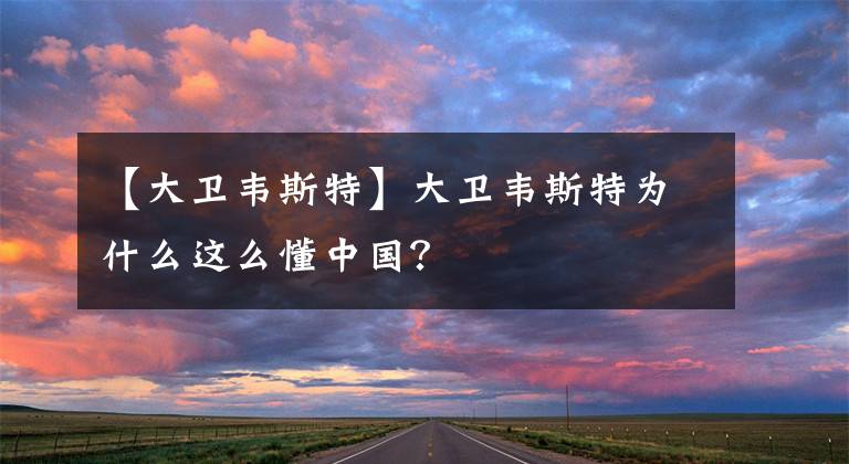 【大衛(wèi)韋斯特】大衛(wèi)韋斯特為什么這么懂中國？