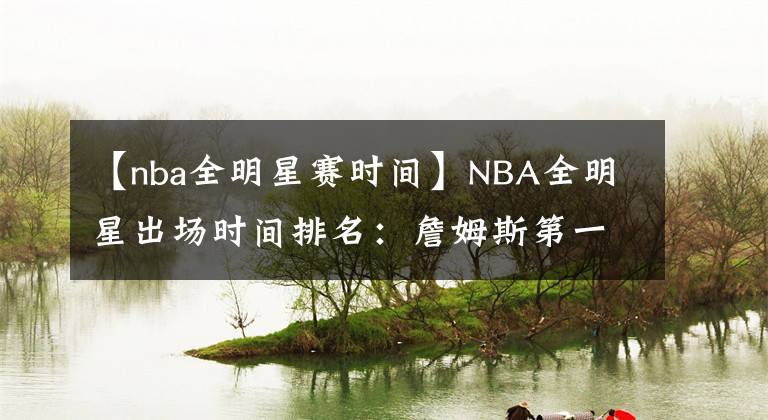 【nba全明星賽時(shí)間】NBA全明星出場(chǎng)時(shí)間排名：詹姆斯第一，保羅第二，杜蘭特第三