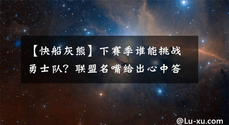 【快船灰熊】下賽季誰能挑戰(zhàn)勇士隊？聯(lián)盟名嘴給出心中答案：快船灰熊上榜