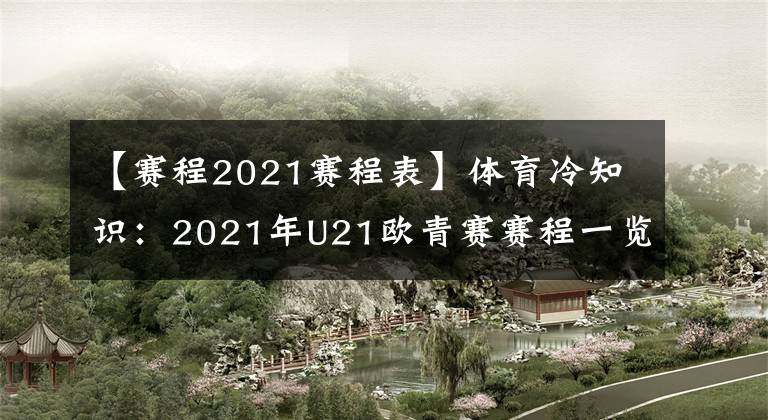 【賽程2021賽程表】體育冷知識(shí)：2021年U21歐青賽賽程一覽表