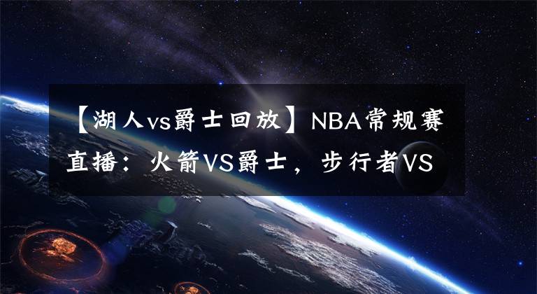 【湖人vs爵士回放】NBA常規(guī)賽直播：火箭VS爵士，步行者VS湖人 爵士湖人有望止敗翻紅