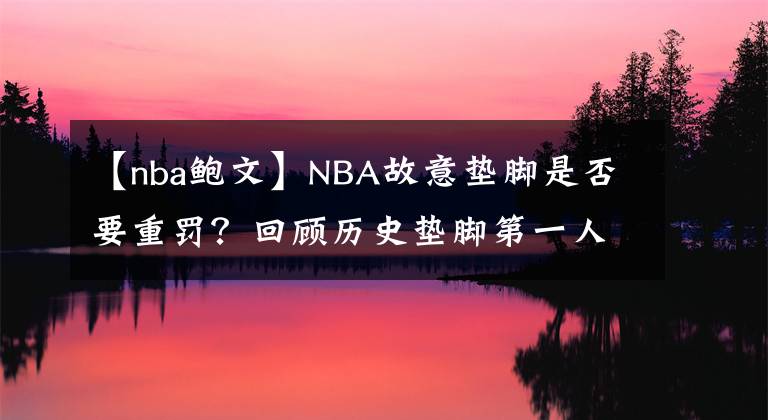 【nba鮑文】NBA故意墊腳是否要重罰？回顧歷史墊腳第一人：鮑文