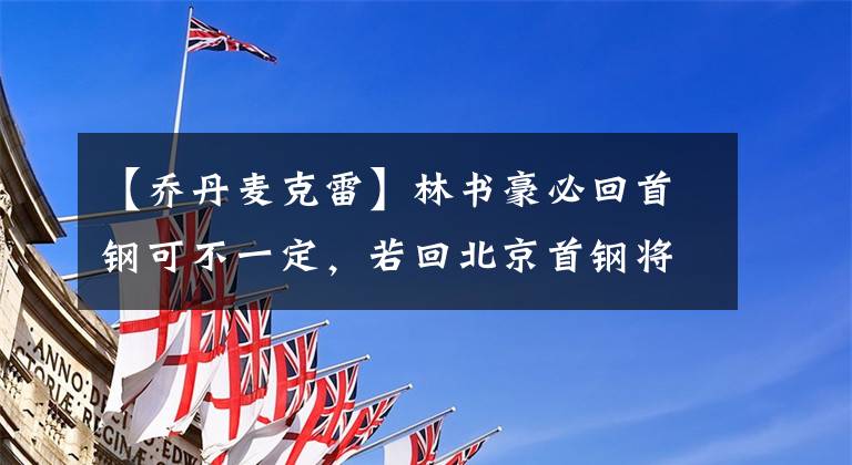 【喬丹麥克雷】林書豪必回首鋼可不一定，若回北京首鋼將是CBA首支四外援球隊(duì)