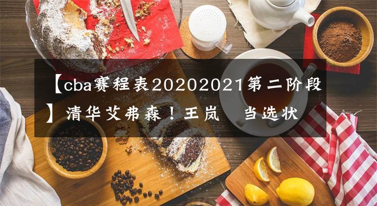 【cba賽程表20202021第二階段】清華艾弗森！王嵐嵚當選狀元秀！CBA歷史第100位新秀