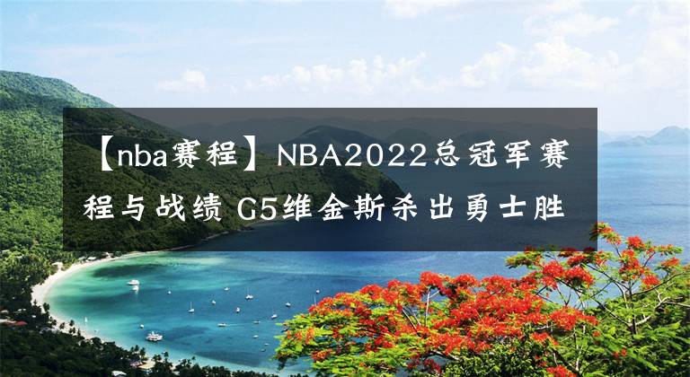 【nba賽程】NBA2022總冠軍賽程與戰(zhàn)績 G5維金斯殺出勇士勝綠衫軍聽牌