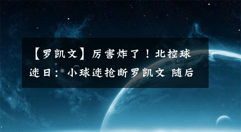 【羅凱文】厲害炸了！北控球迷日：小球迷搶斷羅凱文 隨后超遠(yuǎn)三分燃爆全場(chǎng)