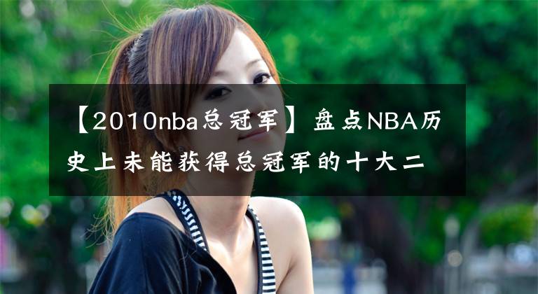 【2010nba總冠軍】盤點NBA歷史上未能獲得總冠軍的十大二人組：猶他雙煞領(lǐng)銜榜單