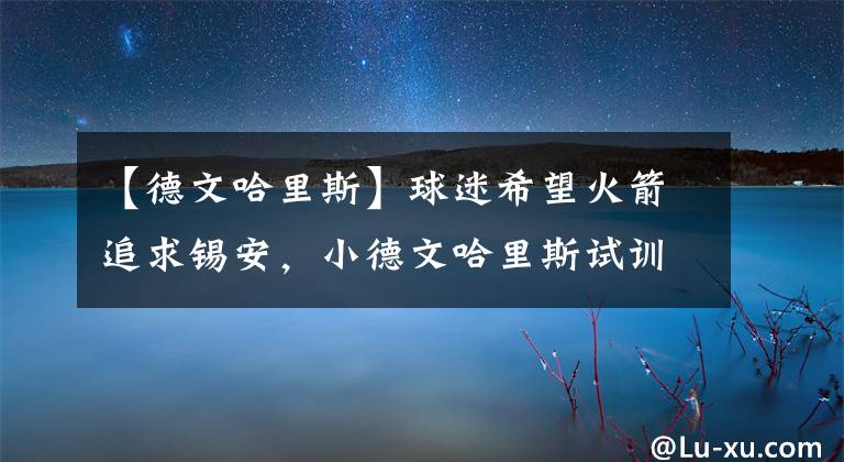 【德文哈里斯】球迷希望火箭追求錫安，小德文哈里斯試訓(xùn)休斯頓，斯通看好伍德