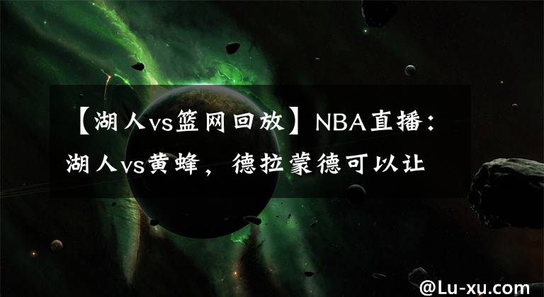 【湖人vs籃網(wǎng)回放】NBA直播：湖人vs黃蜂，德拉蒙德可以讓詹姆斯、濃眉安心休息了