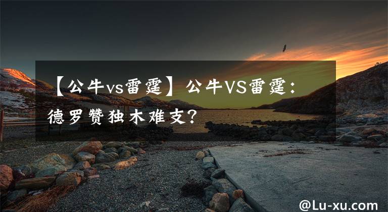 【公牛vs雷霆】公牛VS雷霆：德羅贊獨(dú)木難支？