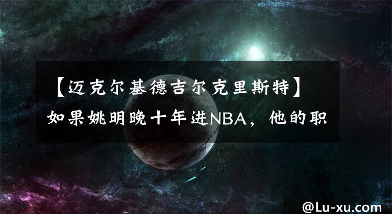 【邁克爾基德吉爾克里斯特】如果姚明晚十年進(jìn)NBA，他的職業(yè)生涯是否會不一樣