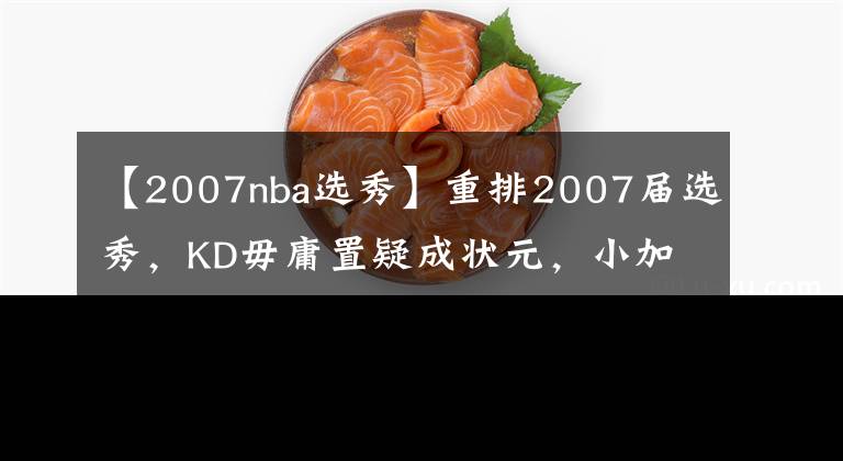 【2007nba選秀】重排2007屆選秀，KD毋庸置疑成狀元，小加次輪末位完成逆襲