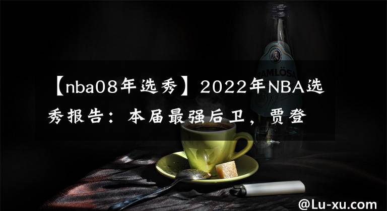 【nba08年選秀】2022年NBA選秀報(bào)告：本屆最強(qiáng)后衛(wèi)，賈登·艾維，模板賈·莫蘭特！