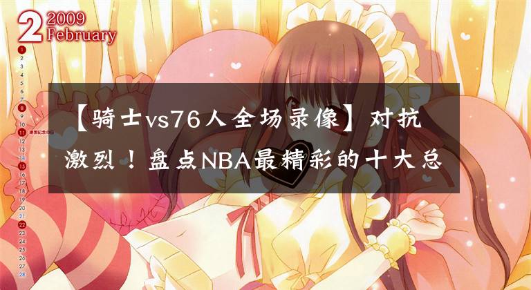 【騎士vs76人全場錄像】對抗激烈！盤點NBA最精彩的十大總決賽：騎士大逆轉(zhuǎn)無緣第一！