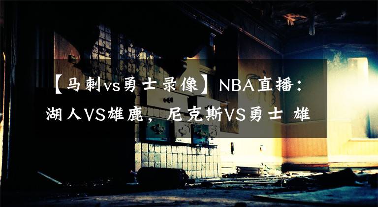 【馬刺vs勇士錄像】NBA直播：湖人VS雄鹿，尼克斯VS勇士 雄鹿迎考驗，勇士扮黑馬！