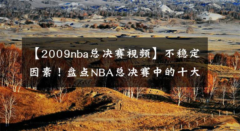 【2009nba總決賽視頻】不穩(wěn)定因素！盤點NBA總決賽中的十大奇兵：巨星身邊的守護(hù)神！