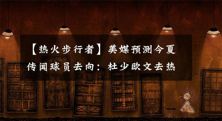 【熱火步行者】美媒預測今夏傳聞球員去向：杜少歐文去熱火湖人，威少轉(zhuǎn)會步行者