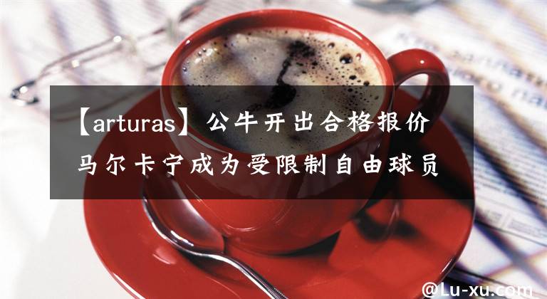 【arturas】公牛開出合格報價 馬爾卡寧成為受限制自由球員