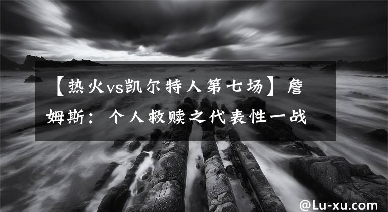 【熱火vs凱爾特人第七場】詹姆斯：個人救贖之代表性一戰(zhàn)（2011-2012）東決：熱火VS凱爾特人