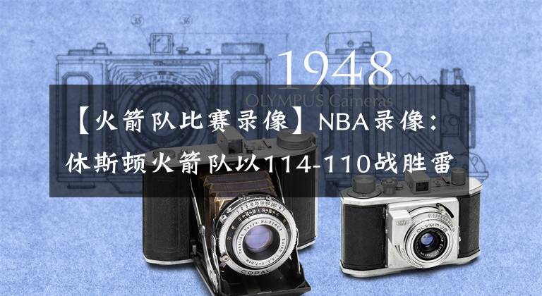 【火箭隊(duì)比賽錄像】NBA錄像：休斯頓火箭隊(duì)以114-110戰(zhàn)勝雷霆隊(duì)，喜提四連勝