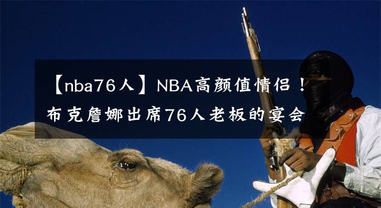 【nba76人】NBA高顏值情侶！布克詹娜出席76人老板的宴會，2人十指相扣太甜