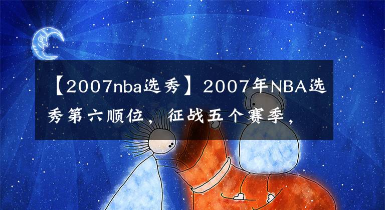 【2007nba選秀】2007年NBA選秀第六順位，征戰(zhàn)五個賽季，易建聯(lián)不平凡的NBA生涯！