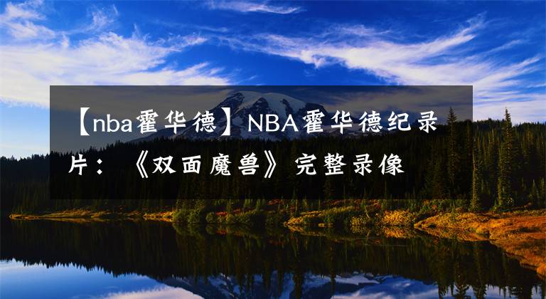 【nba霍華德】NBA霍華德紀(jì)錄片：《雙面魔獸》完整錄像