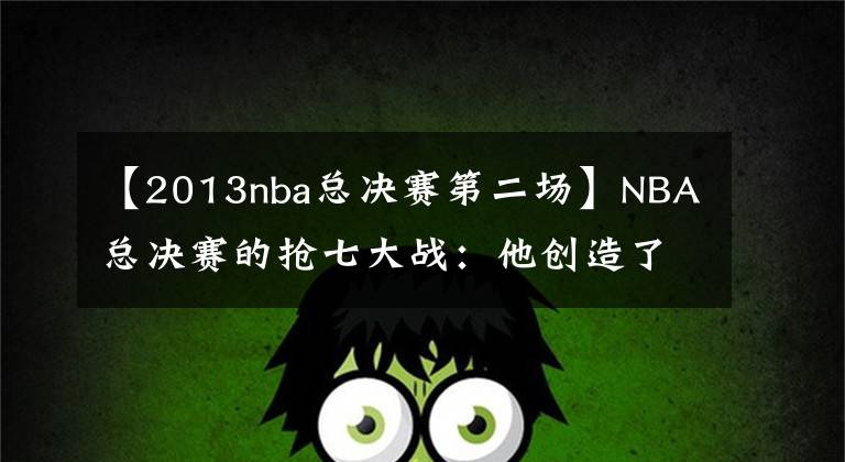 【2013nba總決賽第二場】NBA總決賽的搶七大戰(zhàn)：他創(chuàng)造了奇跡，這2支隊伍至今被人懷念！