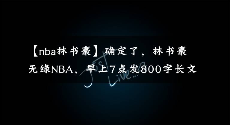 【nba林書豪】確定了，林書豪無緣NBA，早上7點發(fā)800字長文：夢想以心碎為代價