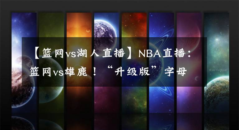 【籃網(wǎng)vs湖人直播】NBA直播：籃網(wǎng)vs雄鹿！“升級(jí)版”字母哥迎戰(zhàn)“三缺一”籃網(wǎng)！