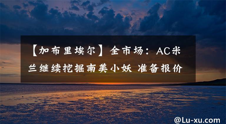 【加布里埃爾】全市場(chǎng)：AC米蘭繼續(xù)挖掘南美小妖 準(zhǔn)備報(bào)價(jià)新星加布里埃爾·席爾瓦