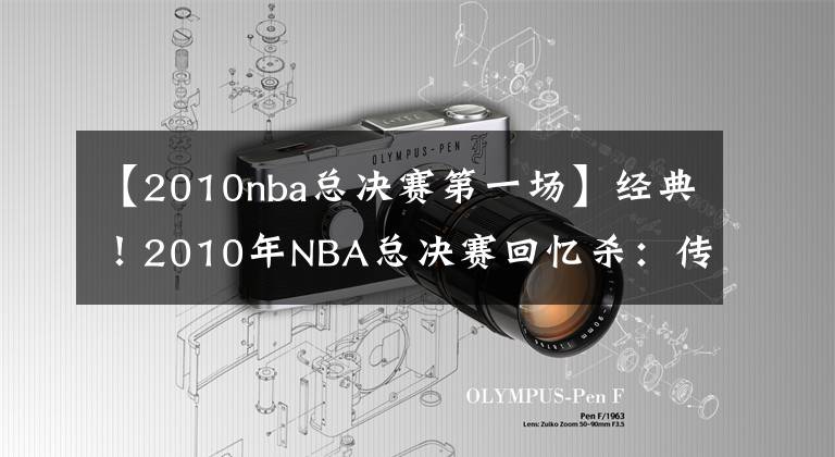 【2010nba總決賽第一場(chǎng)】經(jīng)典！2010年NBA總決賽回憶殺：傳統(tǒng)籃球最后的輝煌？