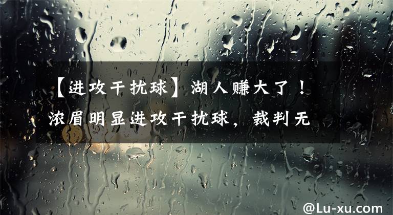 【進攻干擾球】湖人賺大了！濃眉明顯進攻干擾球，裁判無視，對手投訴也沒用