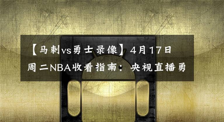 【馬刺vs勇士錄像】4月17日 周二NBA收看指南：央視直播勇士VS馬刺，76人VS熱火