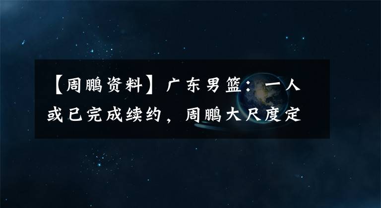 【周鵬資料】廣東男籃：一人或已完成續(xù)約，周鵬大尺度定妝照+首談FMVP