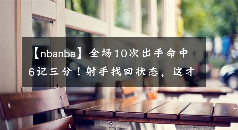 【nbanba】全場(chǎng)10次出手命中6記三分！射手找回狀態(tài)，這才是籃網(wǎng)期待的