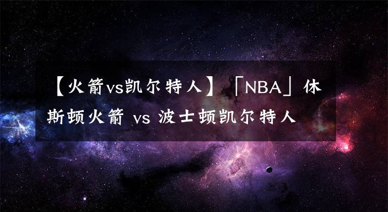 【火箭vs凱爾特人】「NBA」休斯頓火箭 vs 波士頓凱爾特人 賽事數(shù)據(jù)分析