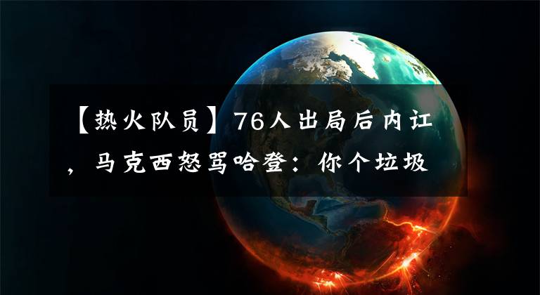 【熱火隊員】76人出局后內(nèi)訌，馬克西怒罵哈登：你個垃圾，根本沒資格指責我