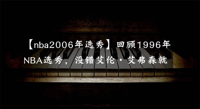 【nba2006年選秀】回顧1996年NBA選秀，沒錯艾倫·艾弗森就是那一屆的狀元